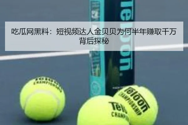 吃瓜网黑料：短视频达人金贝贝为何半年赚取千万背后探秘