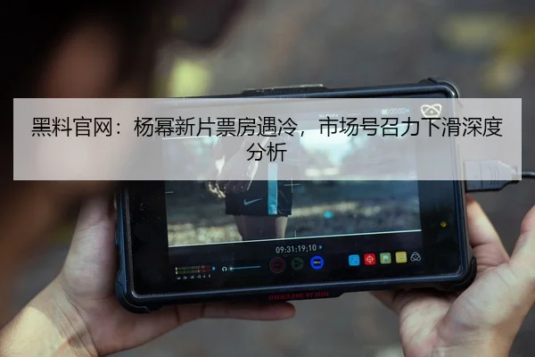 黑料官网：杨幂新片票房遇冷，市场号召力下滑深度分析